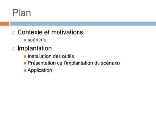 Plan
   Contexte et motivations
       scénario

   Implantation
       Installationdes outils
       Présentation de l’implantation du scénario
       Application
 