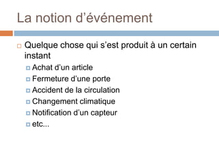 La notion d’événement
   Quelque chose qui s’est produit à un certain
    instant
     Achat  d’un article
     Fermeture d’une porte

     Accident de la circulation

     Changement climatique

     Notification d’un capteur

     etc...
 