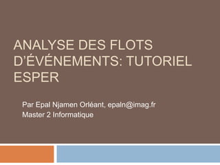 ANALYSE DES FLOTS
D’ÉVÉNEMENTS: TUTORIEL
ESPER
 Par Epal Njamen Orléant, epaln@imag.fr
 Master 2 Informatique
 