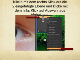 Klicke mit dem rechts Klick auf die
2.eingefühgte Ebene und klicke mit
 dem links Klick auf Auswahl aus
            Alphakanal.
 