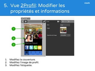 5. Vue 2Profil: Modifier les 
propriétés et informations 
1 
2 
3 
1. Modifiez la couverture. 
2. Modifiez l’image de profil. 
3. Modifiez l’étiquette. 
vizwik 
 