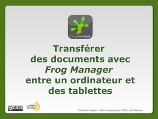 Transférer
des documents avec
Frog Manager
entre un ordinateur et
des tablettes
Christine Fiasson – Pôle numérique du CDDP de l'Essonne

 