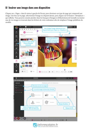 8/ Insérer une image dans une diapositive
Cliquez sur « Pages » dans le menu à gauche de l’écran, puis choisissez un type de page qui comprend une
image. Une fois sur la page, sélectionnez l’image en cliquant dessus, puis cliquez sur le bouton « Remplacer »
qui s’affiche. Vous pourrez ensuite piocher dans les banques d’images et d’illustrations de Genially ou insérer
une de vos images se trouvant dans les fichiers de votre ordinateur afin de remplacer l’image prédéfinie du
modèle.
 
