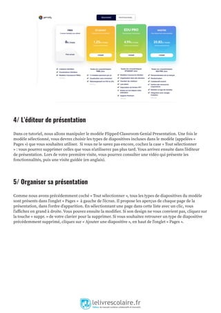 4/ L’éditeur de présentation
Dans ce tutoriel, nous allons manipuler le modèle Flipped Classroom Genial Presentation. Une fois le
modèle sélectionné, vous devrez choisir les types de diapositives incluses dans le modèle (appelées «
Pages ») que vous souhaitez utiliser. Si vous ne le savez pas encore, cochez la case « Tout sélectionner
» : vous pourrez supprimer celles que vous n’utiliserez pas plus tard. Vous arrivez ensuite dans l’éditeur
de présentation. Lors de votre première visite, vous pourrez consulter une vidéo qui présente les
fonctionnalités, puis une visite guidée (en anglais).
5/ Organiser sa présentation
Comme nous avons précédemment coché « Tout sélectionner », tous les types de diapositives du modèle
sont présents dans l’onglet « Pages » à gauche de l’écran. Il propose les aperçus de chaque page de la
présentation, dans l’ordre d’apparition. En sélectionnant une page dans cette liste avec un clic, vous
l’affichez en grand à droite. Vous pouvez ensuite la modifier. Si son design ne vous convient pas, cliquez sur
la touche « suppr. » de votre clavier pour la supprimer. Si vous souhaitez retrouver un type de diapositive
précédemment supprimé, cliquez sur « Ajouter une diapositive », en haut de l’onglet « Pages ».
 