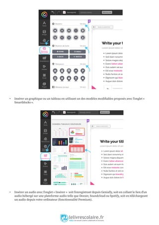 • Insérer un graphique ou un tableau en utilisant un des modèles modifiables proposés avec l’onglet «
Smartblocks ».
• Insérer un audio avec l’onglet « Insérer » soit l’enregistrant depuis Genially, soit en collant le lien d’un
audio hébergé sur une plateforme audio telle que Deezer, Soundcloud ou Spotify, soit en téléchargeant
un audio depuis votre ordinateur (fonctionnalité Premium).
 