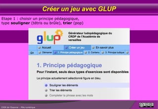 Créer un jeu avec GLUP
Etape 1 : choisir un principe pédagogique,
type souligner (tétris ou brûle), trier (pop)

CDDP de l’Essonne – Pôle numérique

 