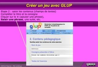Créer un jeu avec GLUP
Etape 2 : saisir les contenus (champs de textes)
Compléter le titre et la consigne
Cliquer sur le + (ajouter une phrase),
Saisir une phrase, une suite, etc.

CDDP de l’Essonne – Pôle numérique

 