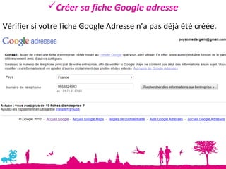 Créer sa fiche Google adresse
Vérifier si votre fiche Google Adresse n’a pas déjà été créée.
 