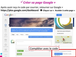 Créer sa page Google +
Après avoir reçu le code par courrier, retourner sur Google +
https://plus.google.com/dashboard  Cliquer sur « Accéder à cette page »




                            Compléter avec le code
 