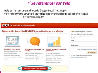Se référencer sur Yelp
•Yelp est le concurrent direct de Google Local chez Apple
•Référencer votre structure touristique pour une visibilité sur Iphone et Ipad
                  https://biz.yelp.fr/
 