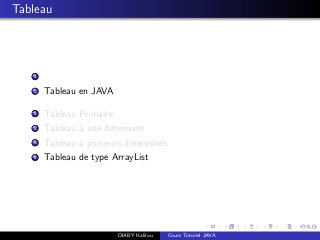 Tableau
1
2 Tableau en JAVA
1 Tableau Primaire
2 Tableau `a une dimension
3 Tableau `a plusieurs dimensions
4 Tableau de type ArrayList
DIABY Kalilou Cours Tutoriel JAVA
 