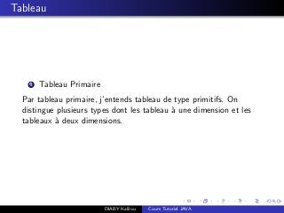 Tableau
1 Tableau Primaire
Par tableau primaire, j’entends tableau de type primitifs. On
distingue plusieurs types dont les tableau `a une dimension et les
tableaux `a deux dimensions.
DIABY Kalilou Cours Tutoriel JAVA
 