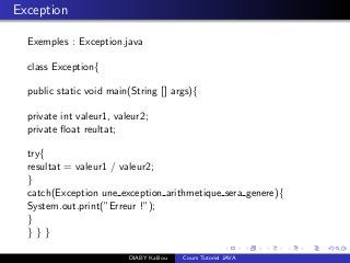 Exception
Exemples : Exception.java
class Exception{
public static void main(String [] args){
private int valeur1, valeur2;
private ﬂoat reultat;
try{
resultat = valeur1 / valeur2;
}
catch(Exception une exception arithmetique sera genere){
System.out.print(”Erreur !”);
}
} } }
DIABY Kalilou Cours Tutoriel JAVA
 
