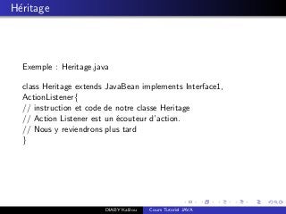 H´eritage
Exemple : Heritage.java
class Heritage extends JavaBean implements Interface1,
ActionListener{
// instruction et code de notre classe Heritage
// Action Listener est un ´ecouteur d’action.
// Nous y reviendrons plus tard
}
DIABY Kalilou Cours Tutoriel JAVA
 
