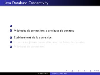 Java Database Connectivity
1
2 M´ethodes de connexions `a une base de donn´ees
1 Etablissement de la connexion
2 Erreur `a ne jamais commettre avec les bases de donn´ees
3 M´ethodes de connexions
DIABY Kalilou Cours Tutoriel JAVA
 