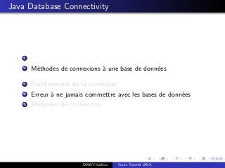 Java Database Connectivity
1
2 M´ethodes de connexions `a une base de donn´ees
1 Etablissement de la connexion
2 Erreur `a ne jamais commettre avec les bases de donn´ees
3 M´ethodes de connexions
DIABY Kalilou Cours Tutoriel JAVA
 