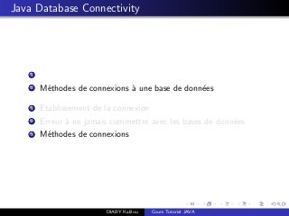 Java Database Connectivity
1
2 M´ethodes de connexions `a une base de donn´ees
1 Etablissement de la connexion
2 Erreur `a ne jamais commettre avec les bases de donn´ees
3 M´ethodes de connexions
DIABY Kalilou Cours Tutoriel JAVA
 