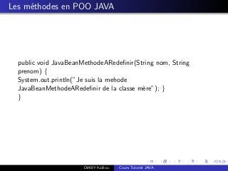 Les m´ethodes en POO JAVA
public void JavaBeanMethodeARedeﬁnir(String nom, String
prenom) {
System.out.println(”Je suis la mehode
JavaBeanMethodeARedeﬁnir de la classe m`ere”); }
}
DIABY Kalilou Cours Tutoriel JAVA
 