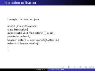 Interaction utilisateur
Exemple : Interaction.java
import java.util.Scanner;
class Interaction{
public static void main String [ ] args){
private int valeur1;
Scanner lecture = new Scanner(System.in);
valeur1 = lecture.nextInt();
}
}
DIABY Kalilou Cours Tutoriel JAVA
 