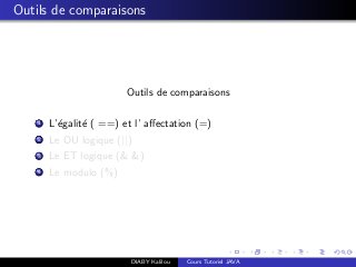 Outils de comparaisons
Outils de comparaisons
1 L’´egalit´e ( ==) et l’ aﬀectation (=)
2 Le OU logique (||)
3 Le ET logique (& &)
4 Le modulo (%)
DIABY Kalilou Cours Tutoriel JAVA
 