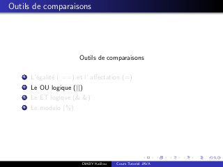 Outils de comparaisons
Outils de comparaisons
1 L’´egalit´e ( ==) et l’ aﬀectation (=)
2 Le OU logique (||)
3 Le ET logique (& &)
4 Le modulo (%)
DIABY Kalilou Cours Tutoriel JAVA
 