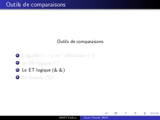 Outils de comparaisons
Outils de comparaisons
1 L’´egalit´e ( ==) et l’ aﬀectation (=)
2 Le OU logique (||)
3 Le ET logique (& &)
4 Le modulo (%)
DIABY Kalilou Cours Tutoriel JAVA
 