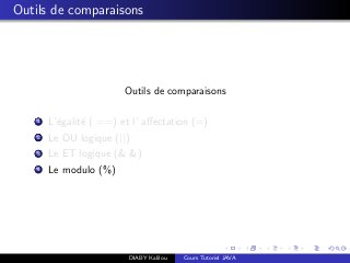 Outils de comparaisons
Outils de comparaisons
1 L’´egalit´e ( ==) et l’ aﬀectation (=)
2 Le OU logique (||)
3 Le ET logique (& &)
4 Le modulo (%)
DIABY Kalilou Cours Tutoriel JAVA
 