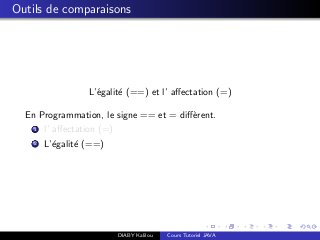 Outils de comparaisons
L’´egalit´e (==) et l’ aﬀectation (=)
En Programmation, le signe == et = diﬀ`erent.
1 l’ aﬀectation (=)
2 L’´egalit´e (==)
DIABY Kalilou Cours Tutoriel JAVA
 
