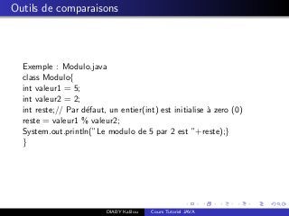 Outils de comparaisons
Exemple : Modulo.java
class Modulo{
int valeur1 = 5;
int valeur2 = 2;
int reste;// Par d´efaut, un entier(int) est initialise `a zero (0)
reste = valeur1 % valeur2;
System.out.println(”Le modulo de 5 par 2 est ”+reste);}
}
DIABY Kalilou Cours Tutoriel JAVA
 