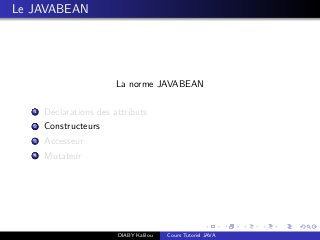 Le JAVABEAN
La norme JAVABEAN
1 D´eclarations des attributs
2 Constructeurs
3 Accesseur
4 Mutateur
DIABY Kalilou Cours Tutoriel JAVA
 