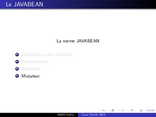 Le JAVABEAN
La norme JAVABEAN
1 D´eclarations des attributs
2 Constructeurs
3 Accesseur
4 Mutateur
DIABY Kalilou Cours Tutoriel JAVA
 