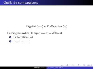 Outils de comparaisons
L’´egalit´e (==) et l’ aﬀectation (=)
En Programmation, le signe == et = diﬀ`erent.
1 l’ aﬀectation (=)
2 L’´egalit´e (==)
DIABY Kalilou Cours Tutoriel JAVA
 