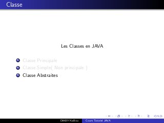 Classe
Les Classes en JAVA
1 Classe Principale
2 Classe Simple( Non principale )
3 Classe Abstraites
DIABY Kalilou Cours Tutoriel JAVA
 