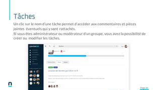 Tâches
Un clic sur le nom d’une tâche permet d’accéder aux commentaires et pièces
jointes éventuels qui y sont rattachés.
Si vous êtes administrateur ou modérateur d’un groupe, vous avez la possibilité de
créer ou modifier les tâches.
Page 20
 