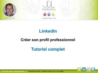 LinkedIn 
Créer son profil professionnel 
Tutoriel complet 
Reproduction interdite – Propriété de Joelle de Luzy – JDL CONSEIL 
 