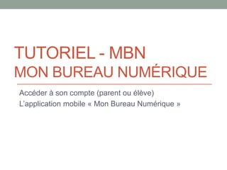 TUTORIEL - MBN
MON BUREAU NUMÉRIQUE
Accéder à son compte (parent ou élève)
L’application mobile « Mon Bureau Numérique »
 