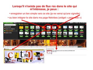 Je crée mes liens à partir d'autres « univers » netvibes  (vous pouvez utiliser celui du petit cabanon pour débuter : http://netvibes.com/unpetitcabanon  ) En tapant « univers netvibes » sur mon moteur de recherche, suivi du thème que je cherche (bibliothèques, documentation, littérature jeunesse,...) je vais pouvoir découvrir le travail de collègues bibliothécaires ou documentalistes 
