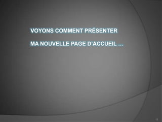 VOYONS COMMENT PRÉSENTER

MA NOUVELLE PAGE D’ACCUEIL …




                               12
 