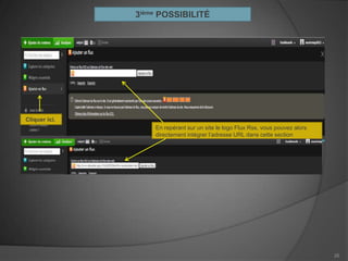 3ième POSSIBILITÉ




Cliquer ici.
                   En repérant sur un site le logo Flux Rss, vous pouvez alors
                   directement intégrer l’adresse URL dans cette section




                                                                                 26
 