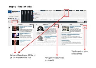 Etape 3 : faire son choix




                                                           Voir les autres sites
                                                           sélectionnés
J’ai coché la rubrique Média et
j’ai fait mon choix de site       Partager une source ou
                                  la rafraîchir
 