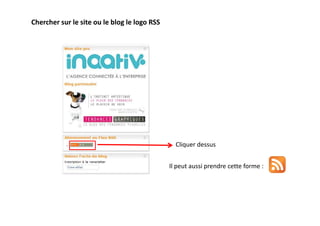 Chercher sur le site ou le blog le logo RSS




                                                Cliquer dessus


                                              Il peut aussi prendre cette forme :
 