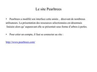 Le site Pearltrees 
•Pearltrees a modifié son interface cette année , décevant de nombreux 
utilisateurs. La présentation ...