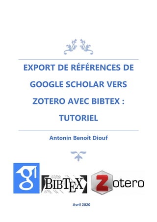 EXPORT DE RÉFÉRENCES DE
GOOGLE SCHOLAR VERS
ZOTERO AVEC BIBTEX :
TUTORIEL
Antonin Benoît Diouf
01 AVRIL 2020
Avril 2020
 