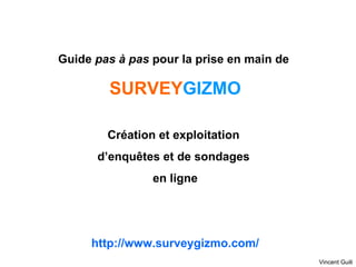Guide  pas à pas  pour la prise en main de  SURVEY GIZMO Création et exploitation  d’enquêtes et de sondages  en ligne http://www.surveygizmo.com/ Vincent Guili 