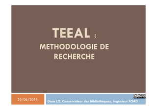 TEEAL :
METHODOLOGIE DE
RECHERCHE
Gora LO, Conservateur des bibliothèques, ingénieur FOAD23/06/2016
 
