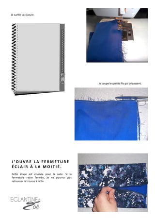 Je	
  surﬁle	
  la	
  couture.	
  
Je	
  coupe	
  les	
  pe7ts	
  ﬁls	
  qui	
  dépassent.	
  
17	
  
J ’ O U V R E 	
   L A 	
   F E R M E T U R E 	
  
É C L A I R 	
   À 	
   L A 	
   M O I T I É . 	
   	
  
	
  
CeFe	
   étape	
   est	
   cruciale	
   pour	
   la	
   suite.	
   Si	
   la	
  
fermeture	
   reste	
   fermée,	
   je	
   ne	
   pourrai	
   pas	
  
retourner	
  la	
  trousse	
  à	
  la	
  ﬁn.	
  	
  
 