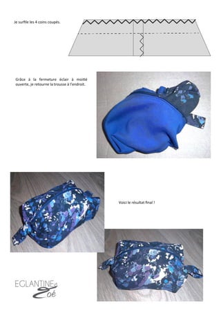 24	
  
Je	
  surﬁle	
  les	
  4	
  coins	
  coupés.	
  	
  
Grâce	
   à	
   la	
   fermeture	
   éclair	
   à	
   moi7é	
  
ouverte,	
  je	
  retourne	
  la	
  trousse	
  à	
  l’endroit.	
  
Voici	
  le	
  résultat	
  ﬁnal	
  !	
  
 