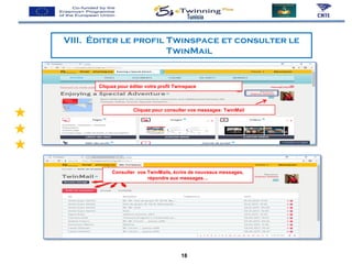 Tunisia
VIII. Éditer le profil Twinspace et consulter le
TwinMail
Cliquez pour éditer votre profil Twinspace
Cliquez pour consulter vos messages: TwinMail
Consulter vos TwinMails, écrire de nouveaux messages,
répondre aux messages…
18
 