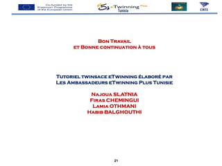 Bon Travail
et Bonne continuation à tous
Tutoriel twinsace eTwinning élaboré par
Les Ambassadeurs eTwinning Plus Tunisie
Najoua SLATNIA
Firas CHEMINGUI
Lamia OTHMANI
Habib BALGHOUTHI
Tunisia
21
 