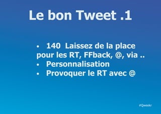Le bon Tweet .1

 •	 140 Laissez de la place
 pour les RT, FFback, @, via ..
 •	 Personnalisation
 •	 Provoquer le RT avec @



                             #Qweekr
 